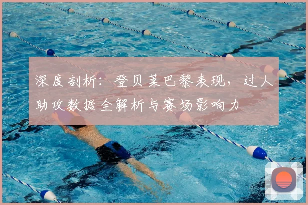 深度剖析:登贝莱巴黎表现,过人助攻数据全解析与赛场影响力