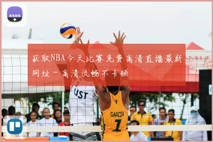 获取NBA今天比赛免费高清直播最新网址 - 高清流畅不卡顿