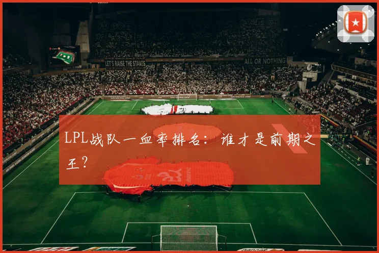 LPL战队一血率排名:谁才是前期之王?