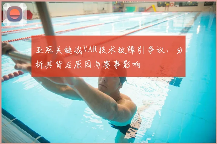 亚冠关键战VAR技术故障引争议，分析其背后原因与赛事影响