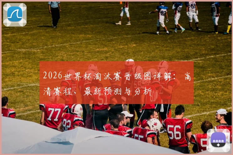 2026世界杯淘汰赛晋级图详解：高清赛程、最新预测与分析