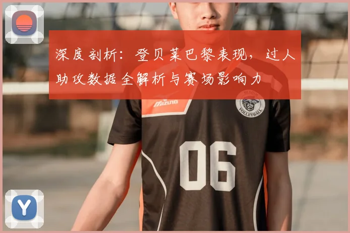 深度剖析:登贝莱巴黎表现,过人助攻数据全解析与赛场影响力