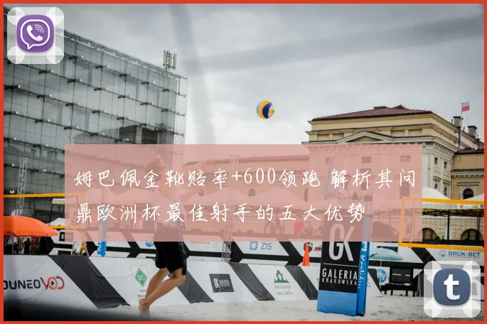 姆巴佩金靴赔率+600领跑 解析其问鼎欧洲杯最佳射手的五大优势