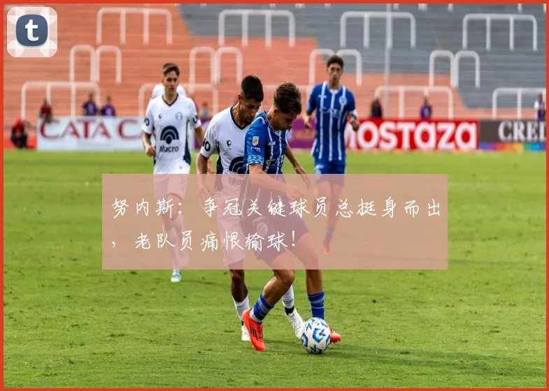 努内斯:争冠关键球员总挺身而出,老队员痛恨输球!