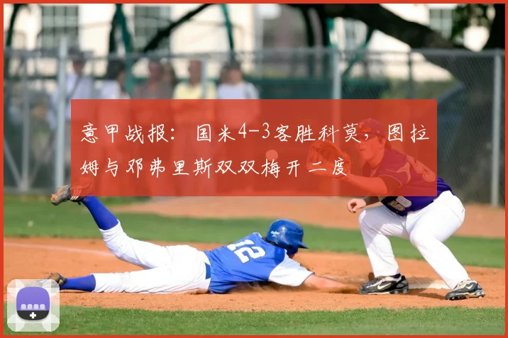 意甲战报:国米4-3客胜科莫,图拉姆与邓弗里斯双双梅开二度