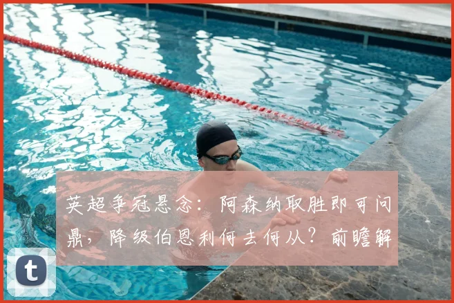英超争冠悬念:阿森纳取胜即可问鼎,降级伯恩利何去何从?前瞻解读