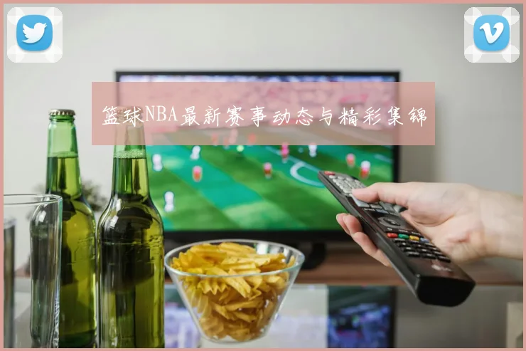 篮球NBA最新赛事动态与精彩集锦