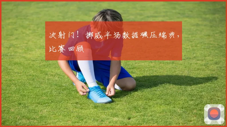 次射门！挪威半场数据碾压瑞典，比赛回顾