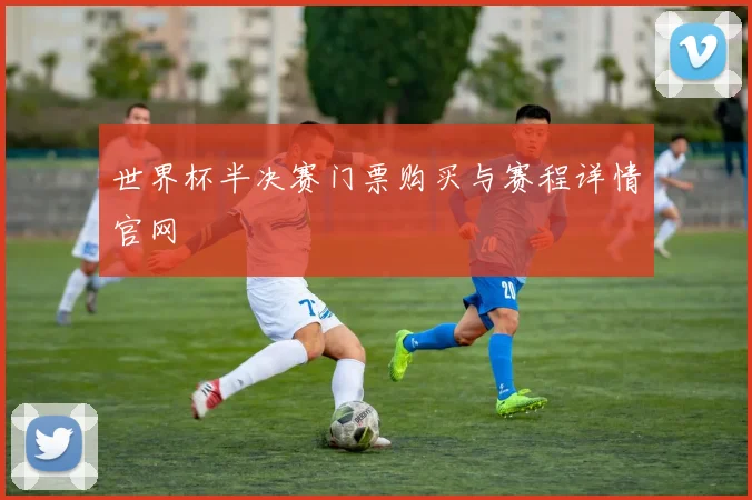 世界杯半决赛门票购买与赛程详情官网