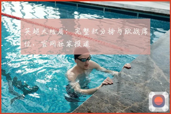 英超大结局：完整积分榜与欧战席位，官网独家报道