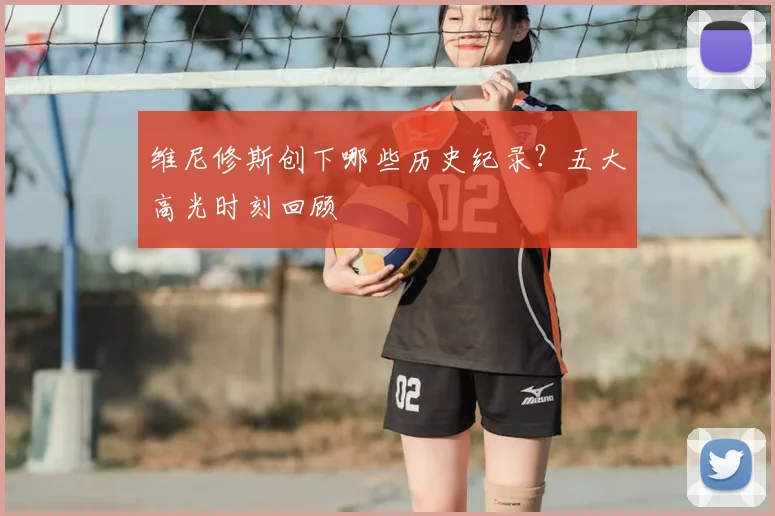 维尼修斯创下哪些历史纪录?五大高光时刻回顾