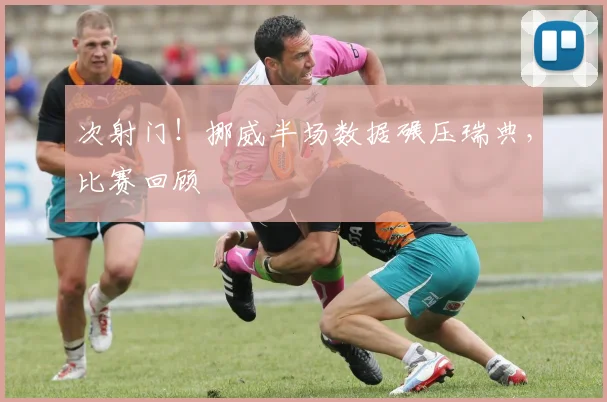 次射门！挪威半场数据碾压瑞典，比赛回顾