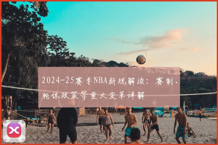 2024-25赛季NBA新规解读：赛制、轮休政策等重大变革详解