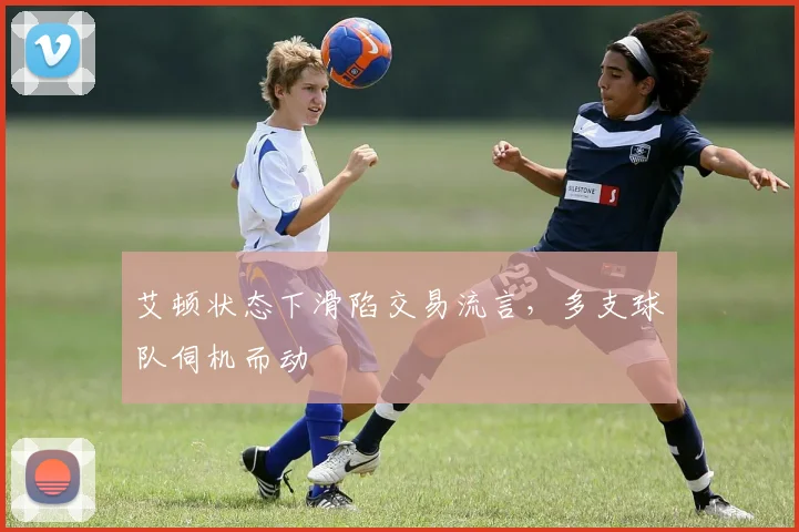 艾顿状态下滑陷交易流言，多支球队伺机而动
