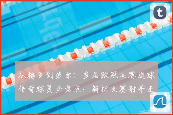 从梅罗到劳尔:多届欧冠决赛进球传奇球员全盘点,解析决赛射手王纪录