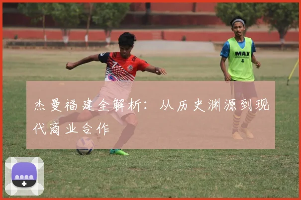 杰曼福建全解析：从历史渊源到现代商业合作