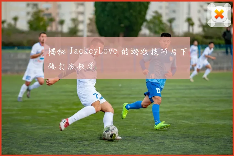 揭秘 JackeyLove 的游戏技巧与下路打法教学