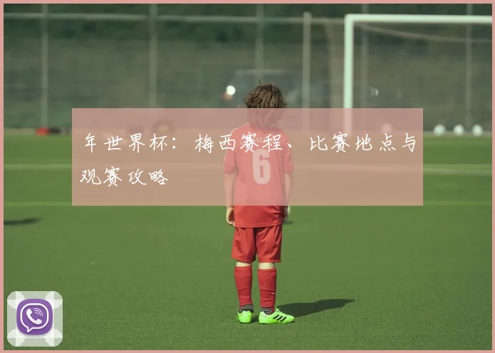 年世界杯：梅西赛程、比赛地点与观赛攻略