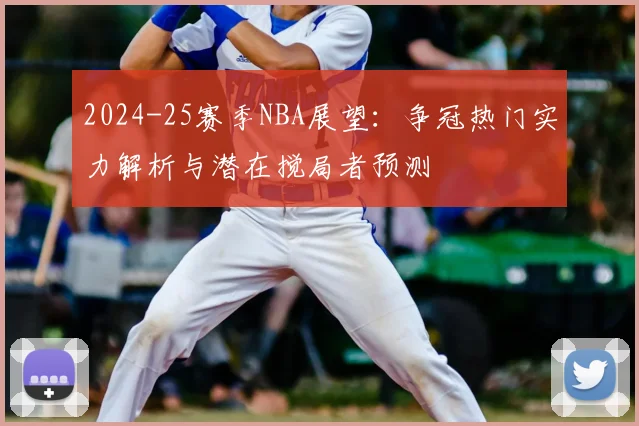 2024-25赛季NBA展望：争冠热门实力解析与潜在搅局者预测