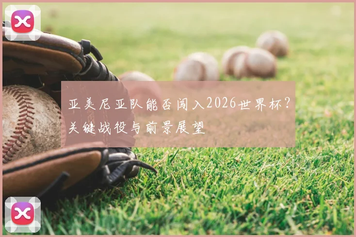 亚美尼亚队能否闯入2026世界杯？关键战役与前景展望