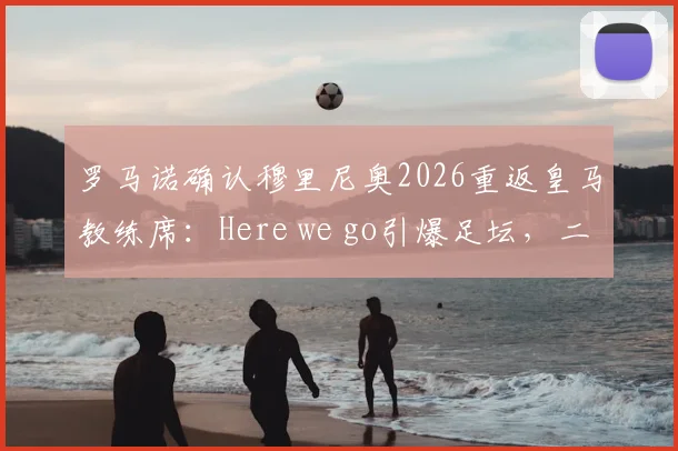 罗马诺确认穆里尼奥2026重返皇马教练席：Here we go引爆足坛，二进宫前景全解析
