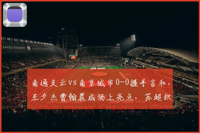 南通支云vs南京城市0-0握手言和,王夕杰曹翰晨成场上亮点,苏超积分榜有何变化?